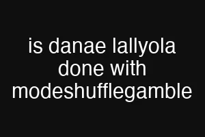is danae lallyola done with modeshufflegamble